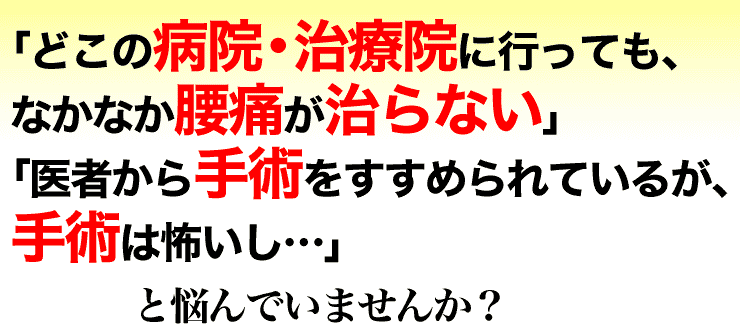 「どこの病院・治療院に行っても、なかなか腰痛が治らない」「医者から手術をすすめられているが、手術は怖いし…」と悩んでいませんか