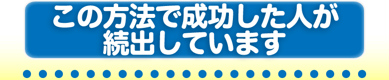 この方法で成功した人が続出しています