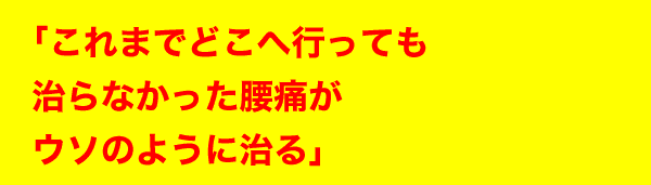 「これまでどこへ行っても治らなかった腰痛が ウソのように治る」