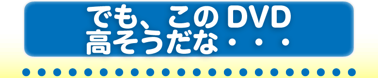 でも、このDVD高そうだな・・・