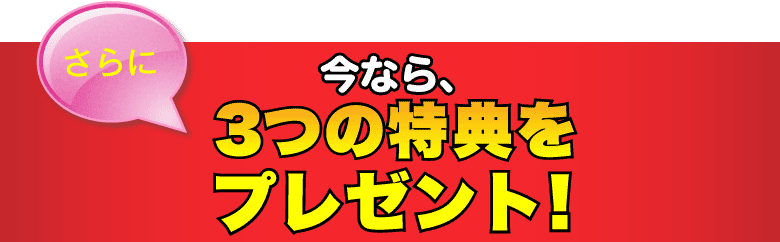 さらに今なら、3つの特典をプレゼント