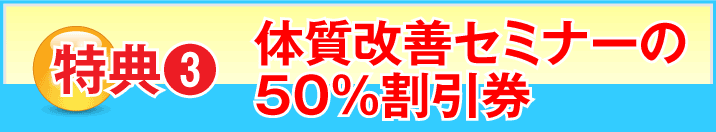 特典3 体質改善セミナーの50%割引券
